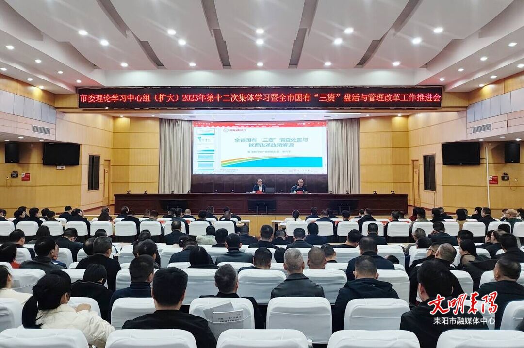 耒阳市召开市委理论学习中心组（扩大）2023年第十二次集体学习暨全市国有“三资”盘活与管理改革工作推进会