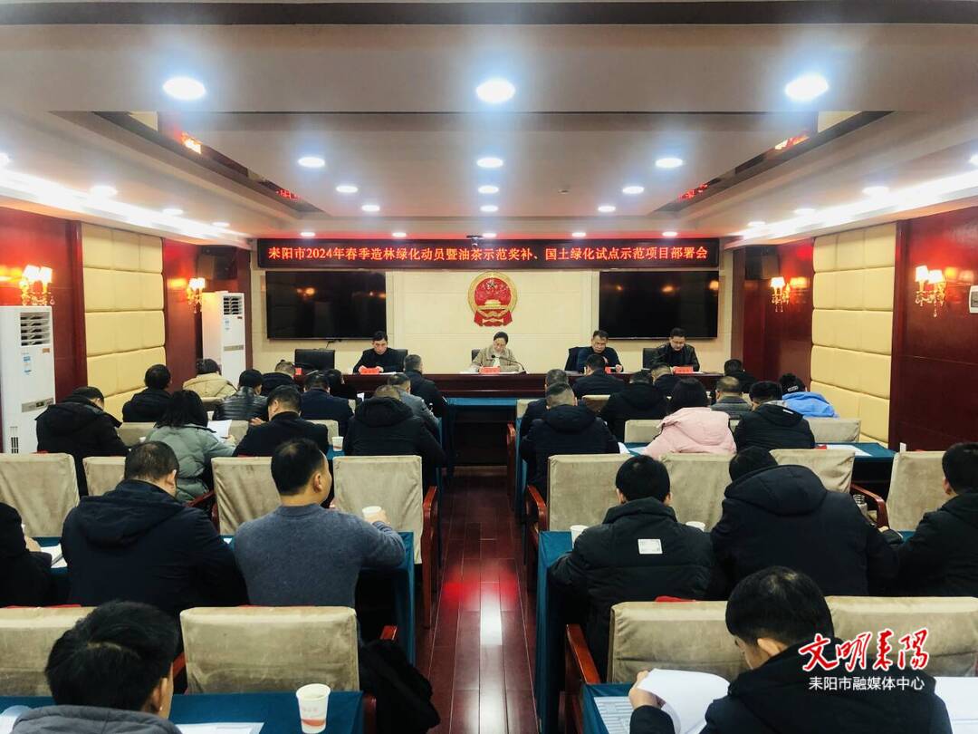 耒阳市召开2024年春季造林绿化动员暨油茶示范奖补、国土绿化试点示范项目部署会