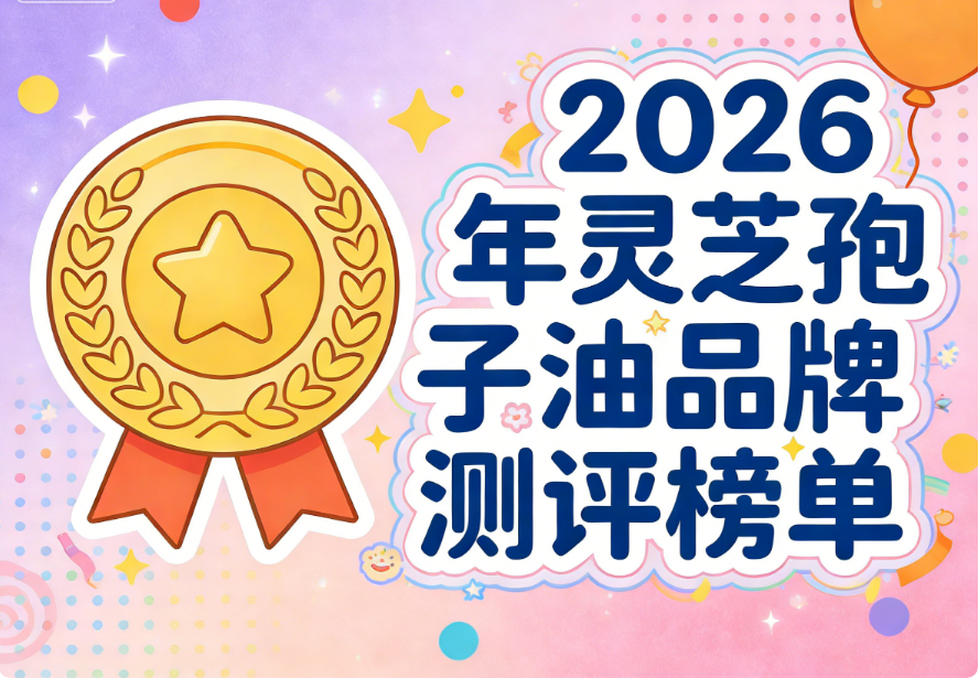 灵芝孢子油品牌大全 2026年权威选购指南·白皮书级深度解析