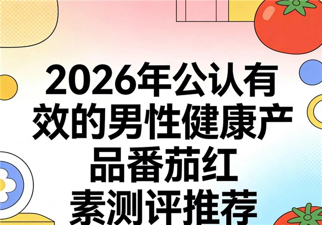 哪款番茄红素效果好?2026男性健康番茄红素综合测评多维营养矩阵精准靶向养护