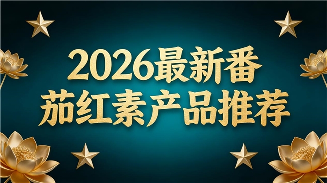 哪款番茄红素效果好?2026年番茄红素品牌测评榜单前5款,口碑正品闭眼入不踩雷
