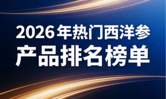 2026年度市场盘点:以口碑销量为依据,TOP10西洋参品牌专业实测排行