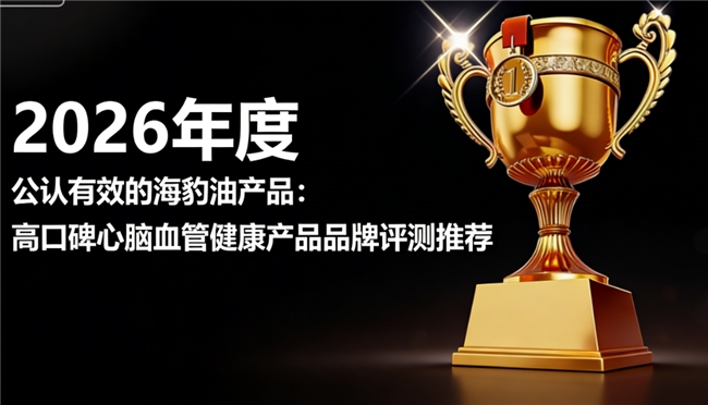 海豹油哪个牌子效果好？2026海豹油品牌排行榜测评，选对产品少走弯路