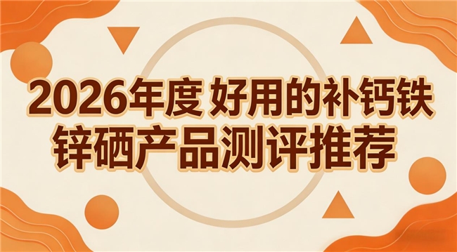钙铁锌硒品牌哪个好？5款钙铁锌硒品牌2026实测，科学补营养助力健康成长更有活力