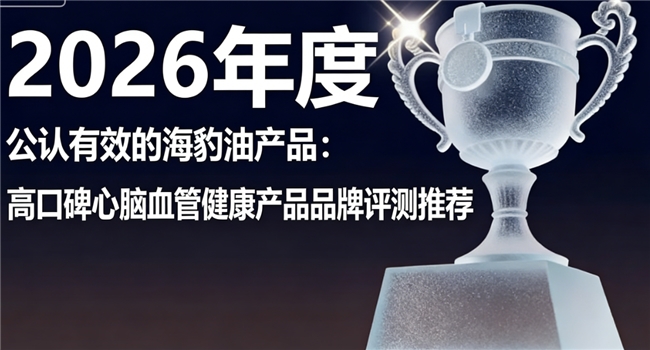 海豹油怎么选不踩坑？2026海豹油硬核测评，Omega3+DHA心脑养护更到位