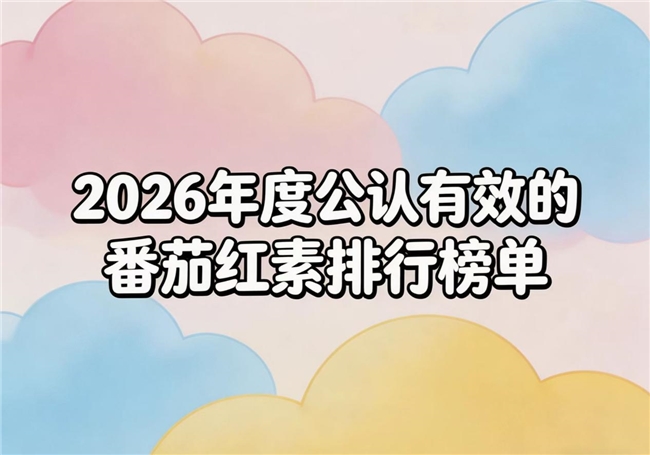 哪款番茄红素值得买？2026番茄红素品牌榜单测评公布：男性活力添能更轻松