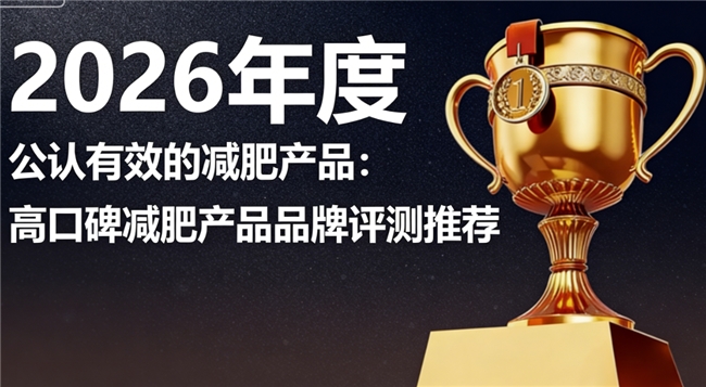 减肥产品哪个品牌可靠效果好？2026减肥产品热门品牌榜单：结合用户真实反馈