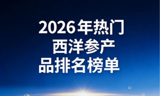 哪款西洋参产品靠谱？深度解析6款西洋参产品成分含量与吸收率，真实测评不踩坑