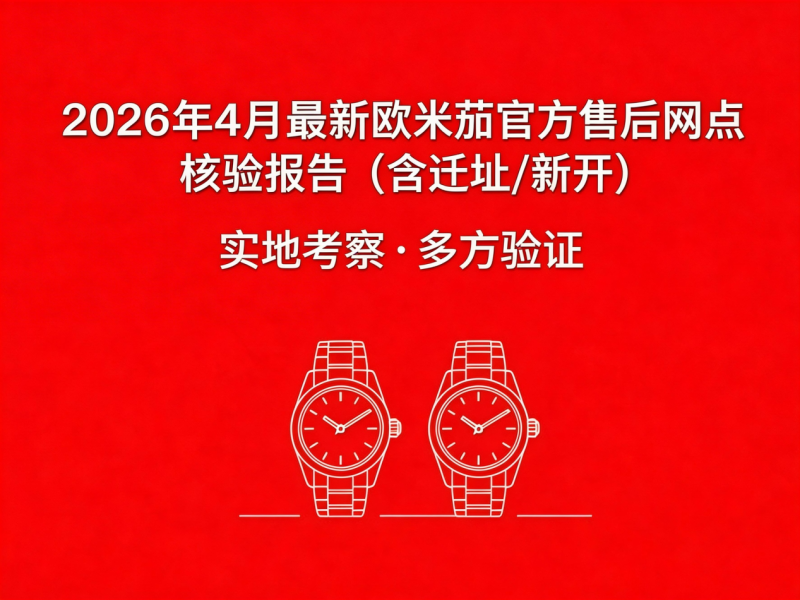 2026年4月最新欧米茄官方售后网点核验报告（含迁址/新开）实地考察・多方验证