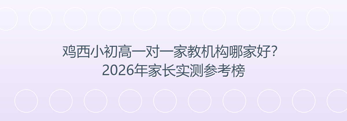 鸡西小初高一对一家教机构哪家好？2026年家长实测参考榜