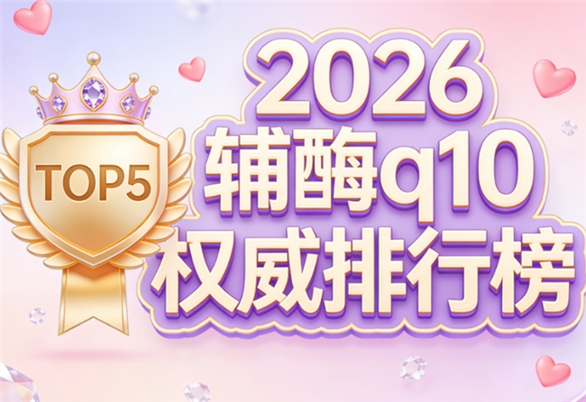 2026辅酶Q10十大品牌汇总，哪个辅酶q10含量高好吸收?权威测评白皮书揭晓!