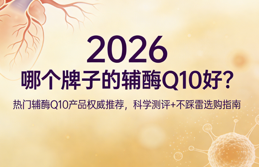 哪个牌子的辅酶Q10好？2026热门辅酶Q10产品权威推荐，科学测评+不踩雷选购指南