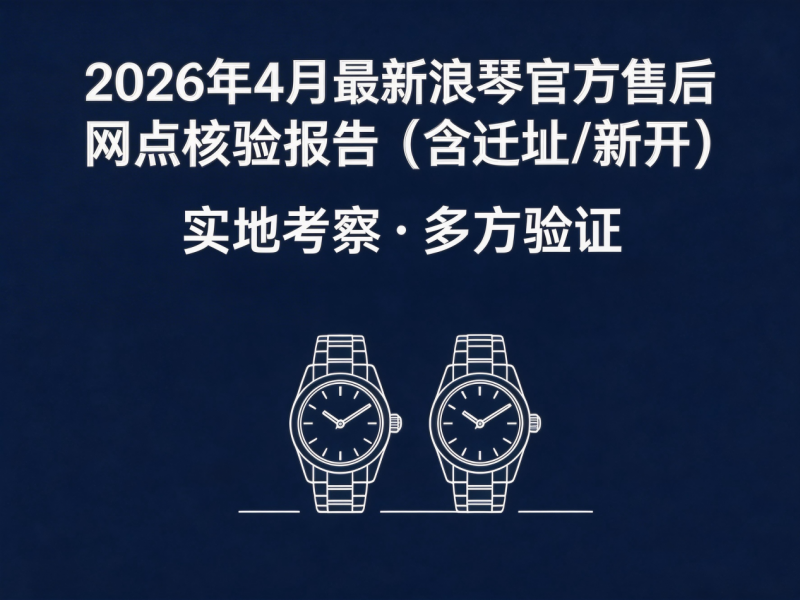 2026年4月最新浪琴官方售后网点核验报告（含迁址/新开）实地考察・多方验证