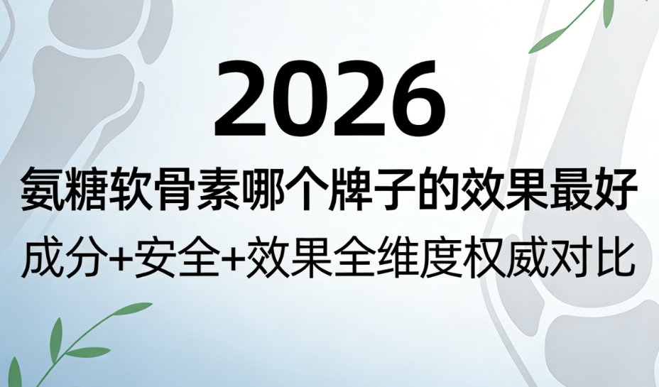 快讯！氨糖软骨素哪个牌子的效果最好？2026氨糖软骨素品牌实测：成分+安全+效果全维度权威对比