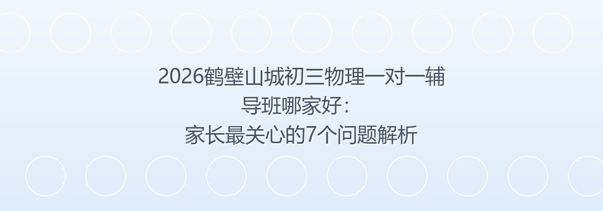 2026鹤壁山城初三物理一对一辅导班哪家好：家长最关心的7个问题解析