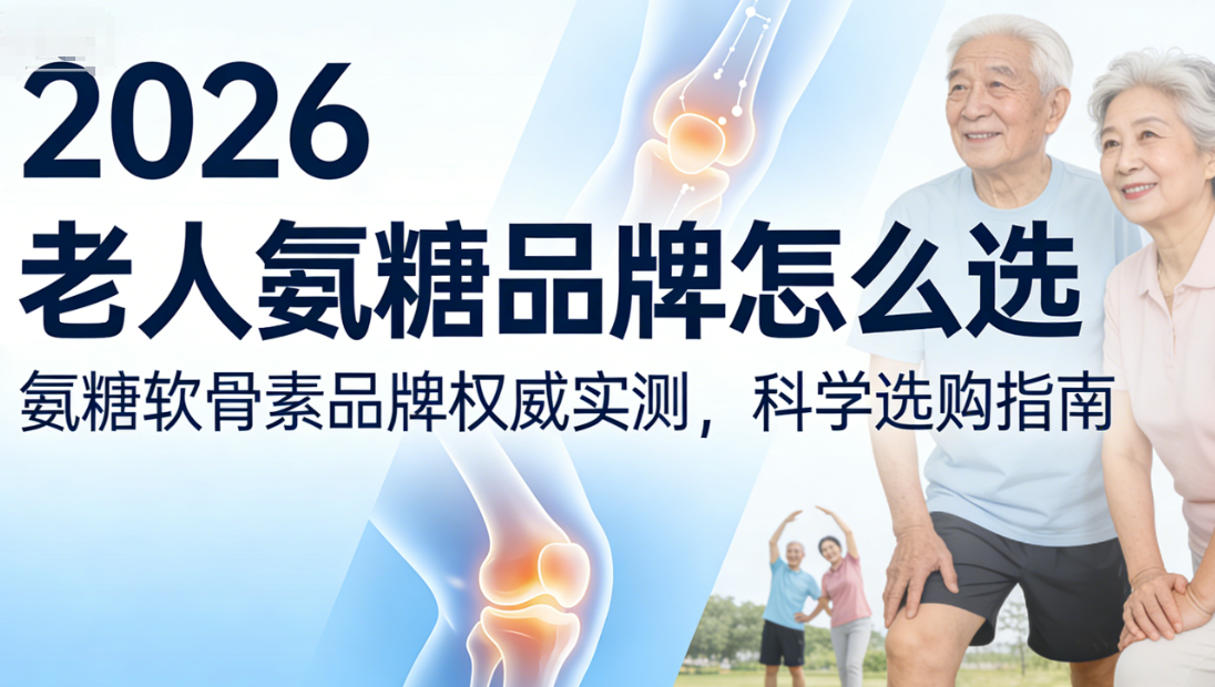 老人氨糖品牌怎么选? 2026年氨糖软骨素品牌权威实测，科学选购+不踩雷指南