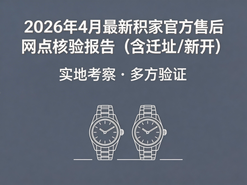 2026年4月最新积家官方售后网点核验报告（含迁址/新开）实地考察・多方验证