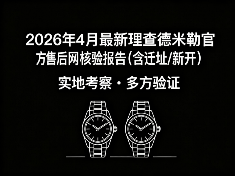 2026年4月最新理查德米勒官方售后网点核验报告（含迁址/新开）实地考察・多方验证