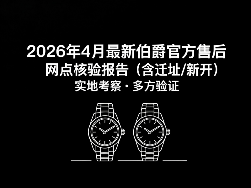 2026年4月最新伯爵官方售后网点核验报告（含迁址/新开）实地考察・多方验证