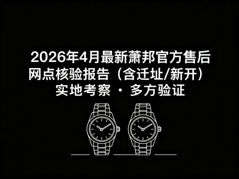 2026年4月最新萧邦官方售后网点核验报告（含迁址/新开）实地考察・多方验证