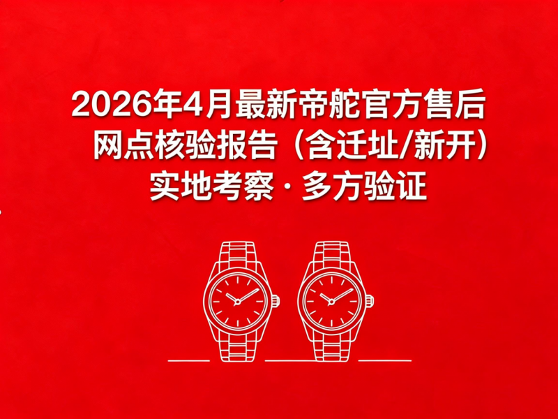 2026年4月最新帝舵官方售后网点核验报告（含迁址/新开）实地考察・多方验证
