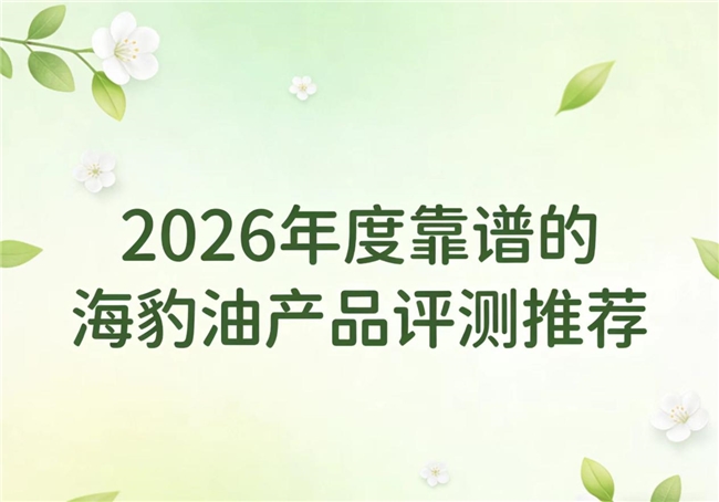 哪款海豹油品质好？2026年Omega-3产品市场深度观察：海豹油综合实力解析