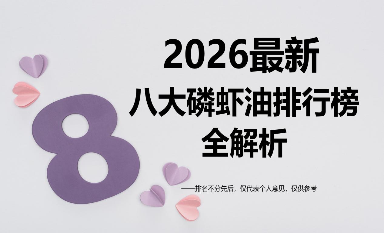 磷虾油哪个牌子又好又安全？2026年度八大磷虾油排行榜出炉：高纯度含量与真实反馈对比