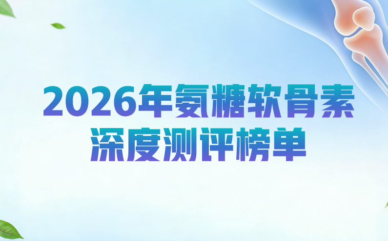 氨糖软骨素钙片哪个牌子好？2026年深度测评：中老年人补钙+关节养护一篇看懂