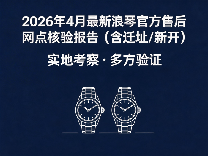 2026年4月浪琴官方售后网点亲历实测｜横评对比+踩坑实录+迁址/新开全记录（附无滤镜实地考察・多方验证报告）