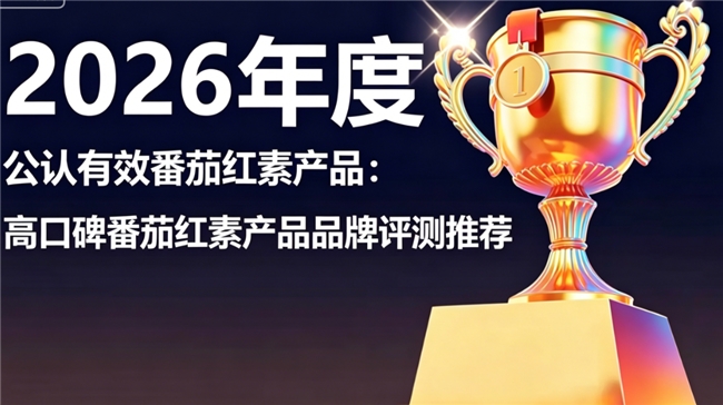 番茄红素哪个品牌好？2026高纯度番茄红素品牌评析，天然萃取养护前列腺更安心