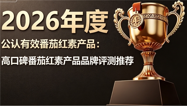 番茄红素牌子哪个好？2026番茄红素品牌权威汇总，科学配方轻松养护前列腺