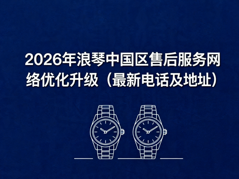 2026年浪琴中国区售后服务网络优化升级（最新电话及地址）