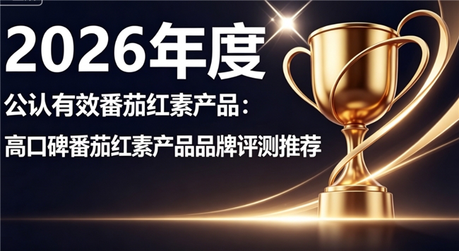 男性养护产品哪个牌子效果好？2026热门养护前列腺番茄红素盘点！排行榜新鲜出炉
