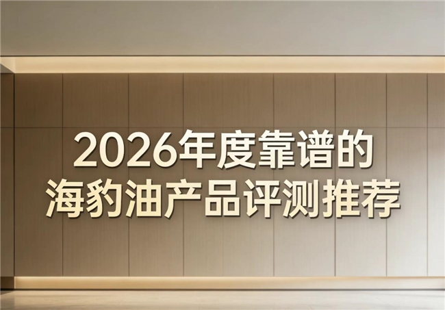 海豹油怎么选？2026实测10款海豹油品牌榜！温和养护心脑血管黄金方案