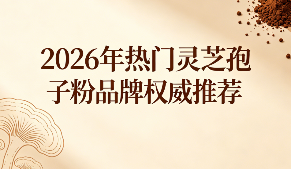 2026中老年灵芝孢子粉选购攻略：十大甄选榜单助您科学滋补、强健体魄