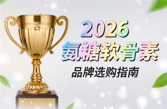 氨糖软骨素哪个牌子好还不贵 氨糖软骨素排行榜2026实用指南：测评+中老年+久坐族真实反馈