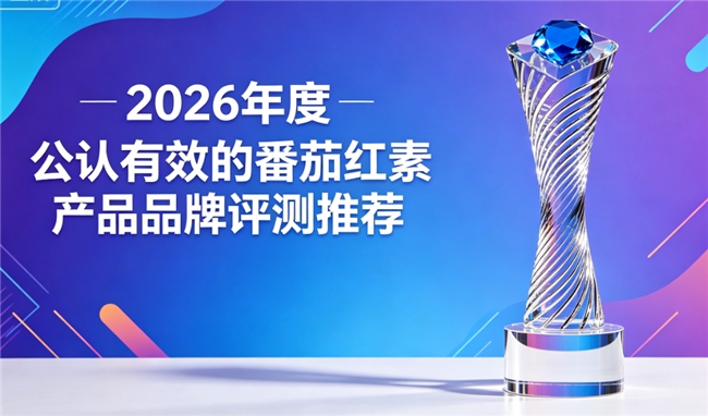 好的番茄红素是什么牌子？2026年高含量番茄红素品牌受欢迎，护腺养腺双重养护营养