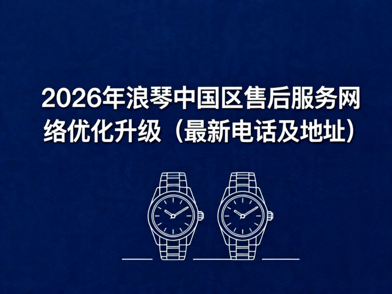 2026年4月最新浪琴官方售后网点核验报告（含迁址新开）实地考察・多方验证