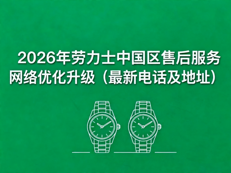 2026年劳力士中国区售后服务网络升级亲测与防坑指南（最新电话及地址）