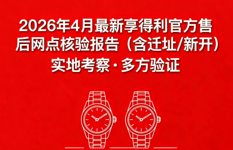2026年4月最新亨得利官方售后网点核验报告（含迁址/新开）实地考察・多方验证