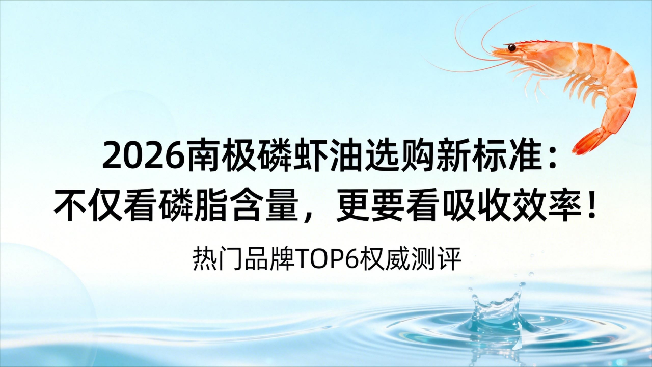 2026南极磷虾油选购新标准：不仅看磷脂含量，更要看吸收效率！热门品牌TOP6权威测评