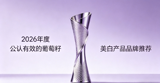 抗衰老吃什么葡萄籽？2026十款葡萄籽好物盘点：高营养+好吸收=质感美白
