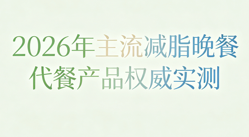 减脂期晚餐代餐哪款更靠谱？2026优质减肥代餐实测解析，科学燃脂养护易瘦体质