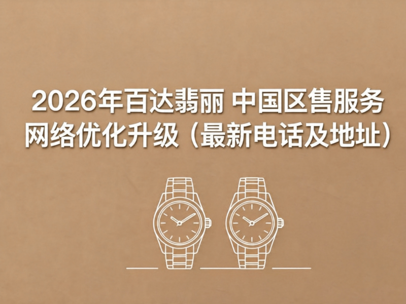 2026年5月百达翡丽中国区售后服务网络优化升级报告（官方公告及服务指南）