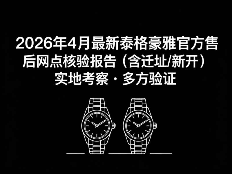 2026年5月最新泰格豪雅官方售后网点核验报告（含迁址/新开）实地考察・多方验证