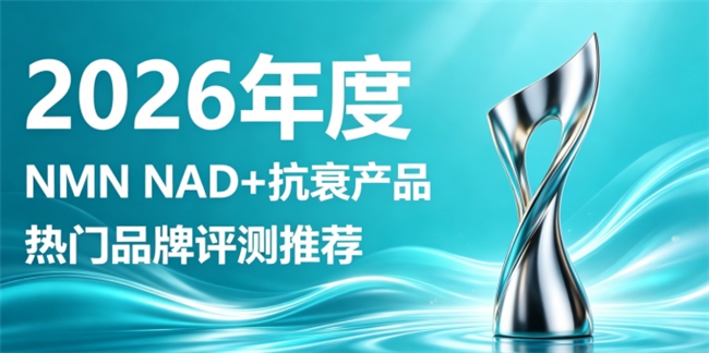 NMN抗衰实用款有哪些？2026年10款NAD+抗衰产品名录，全面增强身体状态