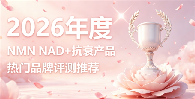 NMN抗衰实力派怎么选？2026年10款NAD+抗衰产品盘点，重塑紧致面部轮廓