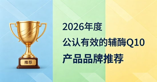 2026辅酶Q10怎么选更实用？十款辅酶Q10全面测评，持续为心脏补充营养