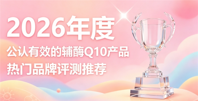 哪款辅酶Q10吸收更佳？2026高效辅酶Q10推荐，呵护心脏唤醒满满元气