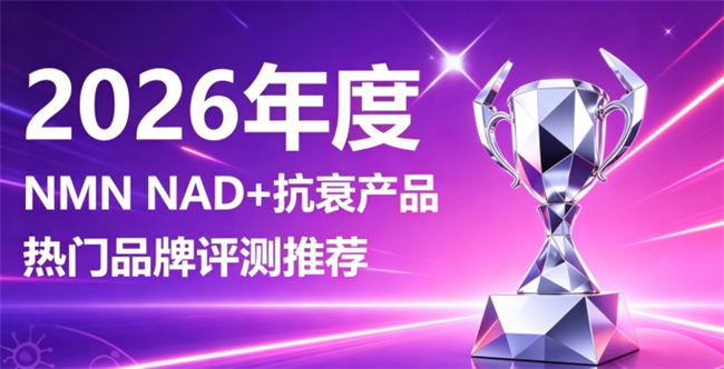 抗衰产品如何选？2026十款NMN抗衰产品榜单：NAD+补充能量焕活全身机能